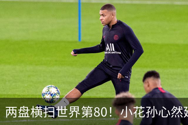 两盘横扫世界第80！小花孙心然延续连胜势头，强势跻身广网16强