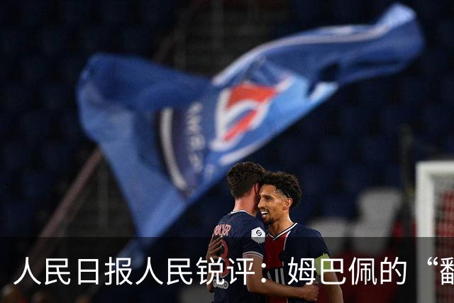人民日报人民锐评：姆巴佩的“翻车” 公众人物的镜鉴