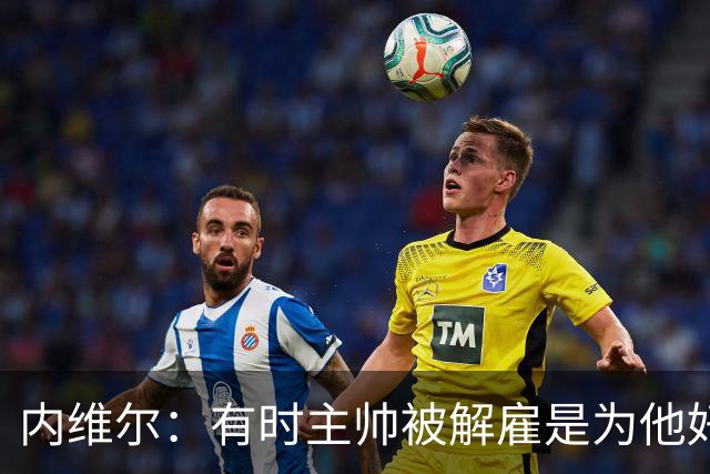 内维尔：有时主帅被解雇是为他好，我在瓦伦西亚就盼着解脱