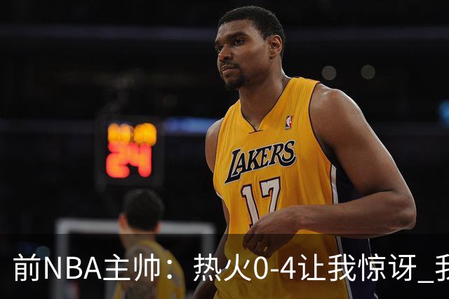 前NBA主帅：热火0-4让我惊讶 我不确定字母哥和阿德巴约是否适配