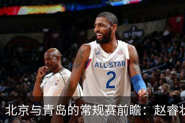 北京与青岛的常规赛前瞻：赵睿状态回升，李楠和布朗谈五连胜