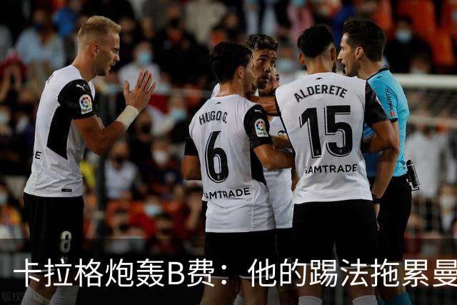 卡拉格炮轰B费：他的踢法拖累曼联，不是队长该有的姿态