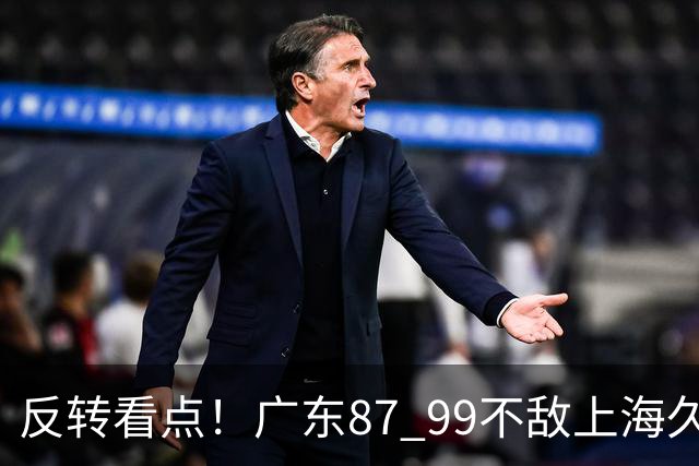 反转看点！广东87 99不敌上海久事，看似输球却因祸得福，赛后收获三大利好
