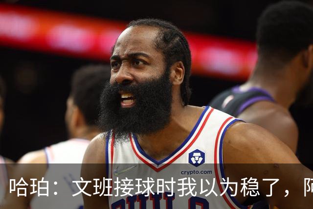 哈珀：文班接球时我以为稳了，阿门那记封盖实属罕见
