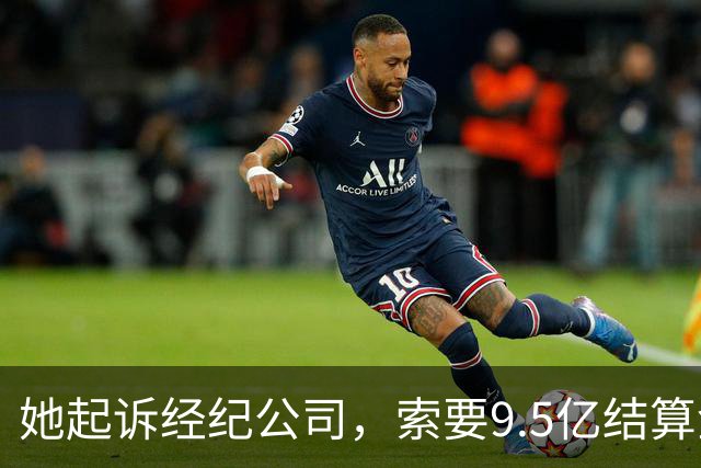 她起诉经纪公司，索要9.5亿结算金！