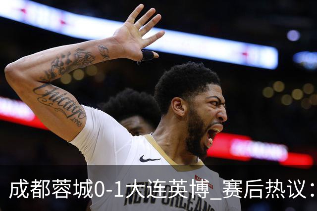 成都蓉城0-1大连英博 赛后热议：蓉城怨不得别人 唐田要回报家乡了