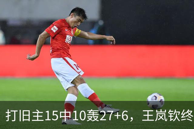 打旧主15中10轰27+6，王岚钦终于醒了，山东这钱没白花，邱彪猛夸