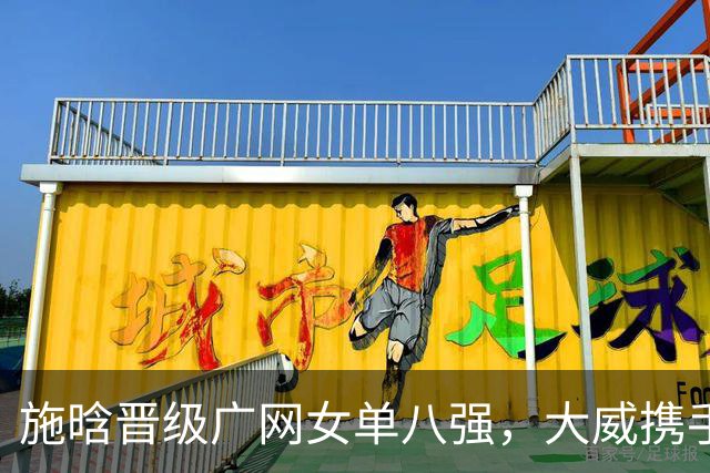 施晗晋级广网女单八强，大威携手搭档闯进女双半决赛