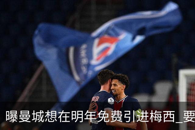 曝曼城想在明年免费引进梅西 要让他与哈兰德搭档