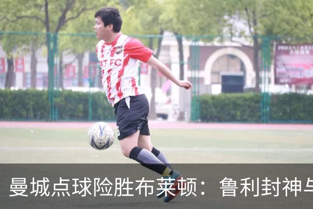 曼城点球险胜布莱顿：鲁利封神与欧冠底蕴