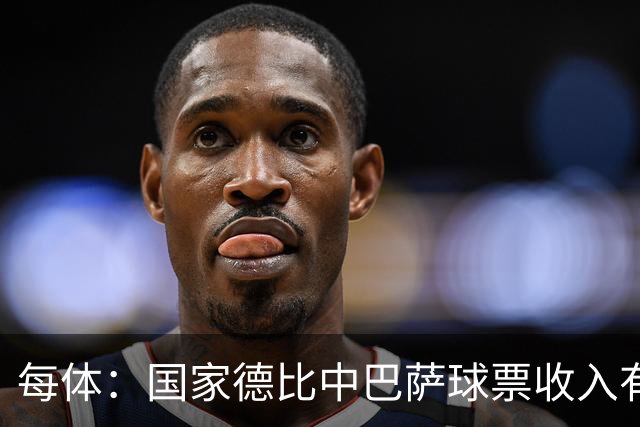 每体：国家德比中巴萨球票收入有望创新高，球衣销售同样看涨