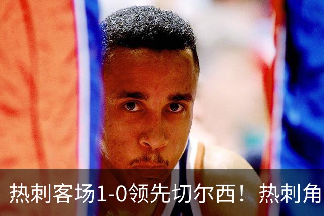 热刺客场1-0领先切尔西！热刺角球机会，彭德斯出击失误自摆乌龙