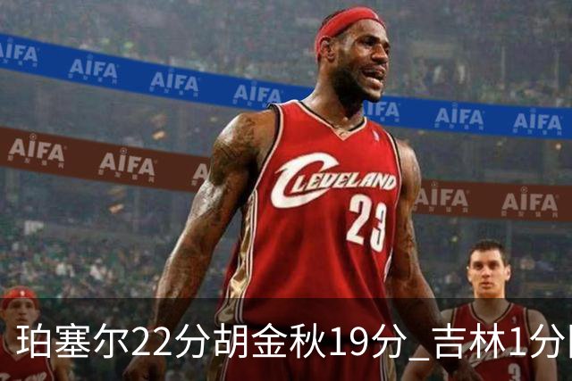 珀塞尔22分胡金秋19分 吉林1分险胜广厦