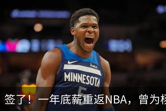签了！一年底薪重返NBA，曾为杨瀚森丢掉饭碗的好大哥，正式回归