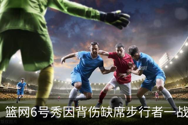 篮网6号秀因背伤缺席步行者一战，主帅称纯属预防