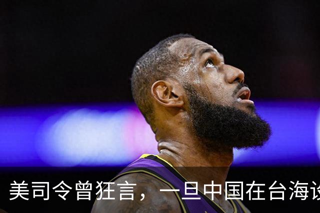 美司令曾狂言，一旦中国在台海设立禁飞区，美军将击沉解放军军舰