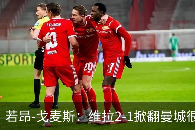 若昂-戈麦斯：维拉2-1掀翻曼城很特别