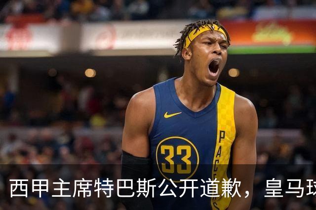 西甲主席特巴斯公开道歉，皇马球迷不满其态度软弱，皇马官方将表态