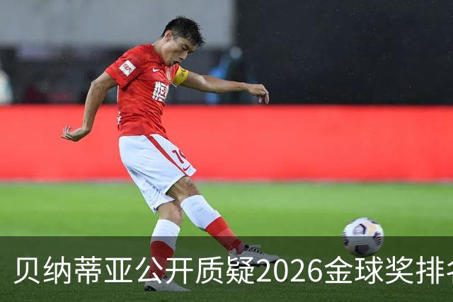 贝纳蒂亚公开质疑2026金球奖排名：梅西凭什么位列第五？