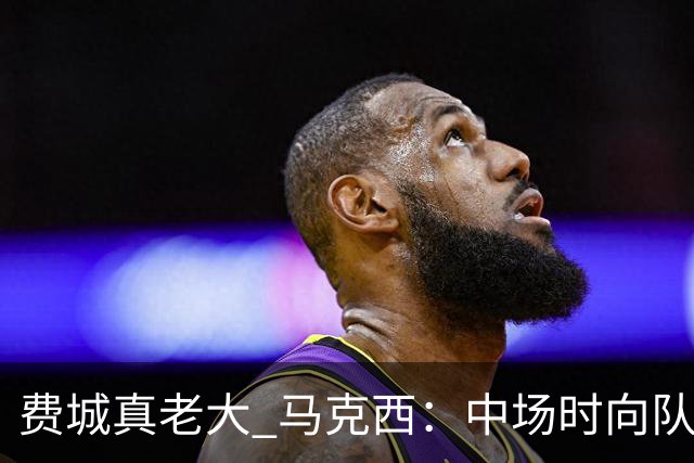 费城真老大 马克西：中场时向队友发问遭遇逆境能否展现韧性