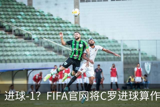 进球-1？FIFA官网将C罗进球算作对手乌龙，沙特联官网仍是C罗进球