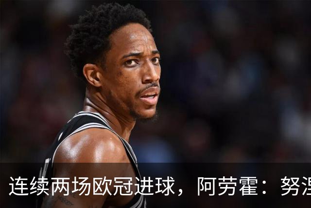 连续两场欧冠进球，阿劳霍：努涅斯问是不是想比他为利物浦进球多