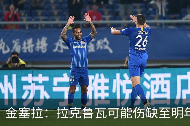 金塞拉：拉克鲁瓦可能伤缺至明年1月，最多缺席10场比赛