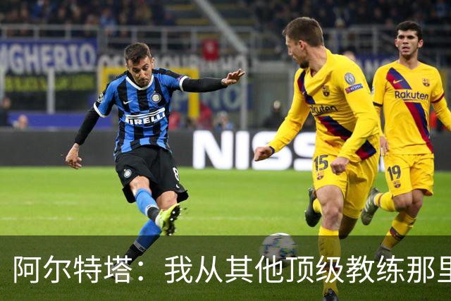 阿尔特塔：我从其他顶级教练那里学到很多