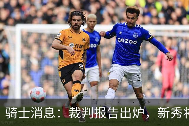 骑士消息：裁判报告出炉，新秀将获重用，战奇才出场更新