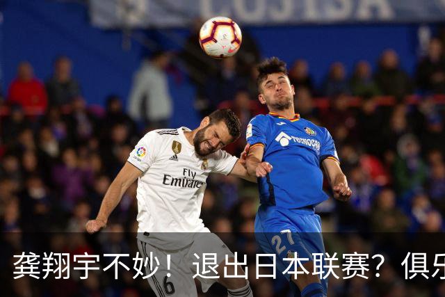 龚翔宇不妙！退出日本联赛？俱乐部官宣，龚翔宇回应，原因让人心疼