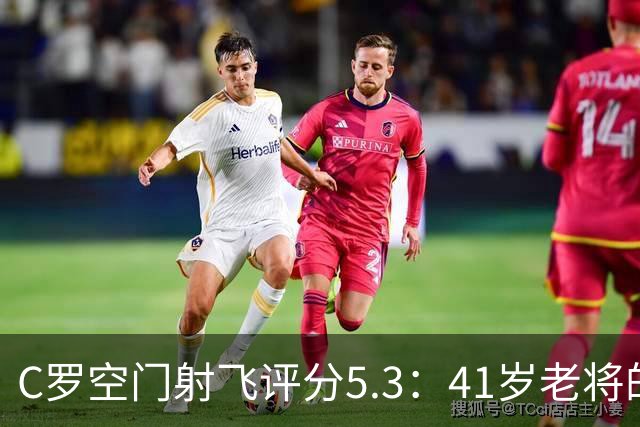 C罗空门射飞评分5.3：41岁老将的尴尬与千球大关
