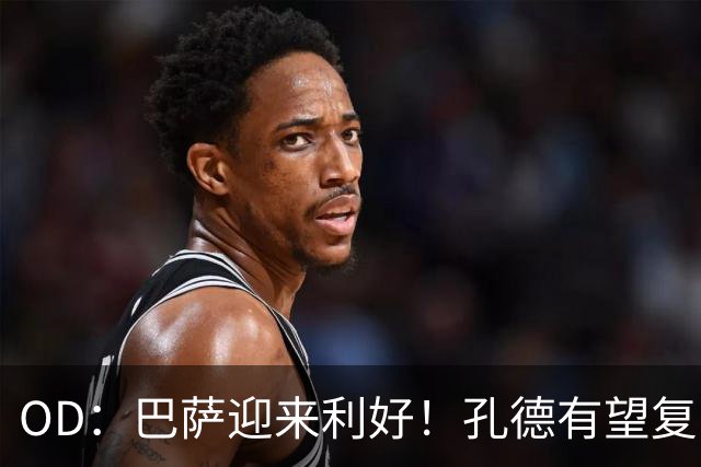 OD：巴萨迎来利好！孔德有望复出，后防伤病仍严峻