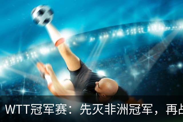 WTT冠军赛：先灭非洲冠军，再战亚洲冠军！王曼昱3-0汉娜高达